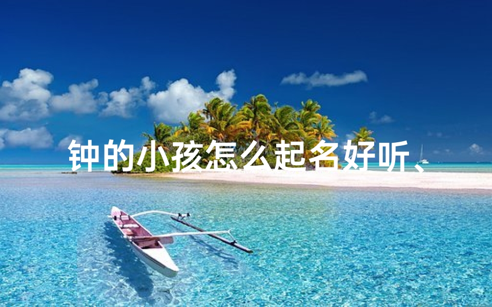 钟的小孩怎么起名好听、《钟声中的天使:小孩名字好听推荐》