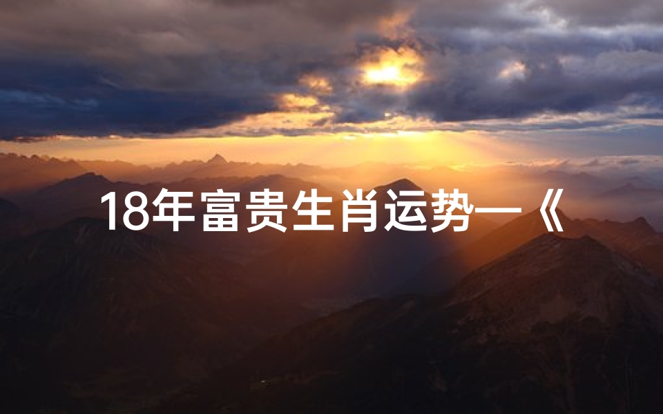 18年富贵生肖运势—《2018年富贵生肖运势大揭秘》