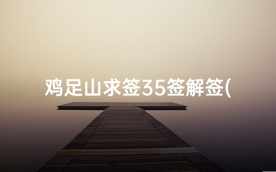 鸡足山求签35签解签(前几天我在鸡足山求的一签,未解,那位朋友能帮忙解下 )