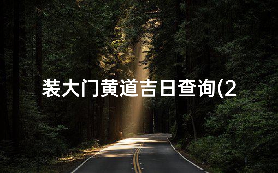 装大门黄道吉日查询(2025年3月安大门的黄道吉日2025年3月装大门好日子推荐)
