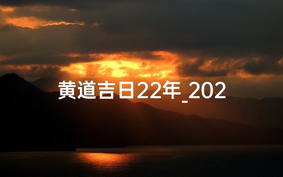 黄道吉日22年_2022年黄道吉日:吉祥如意好时光