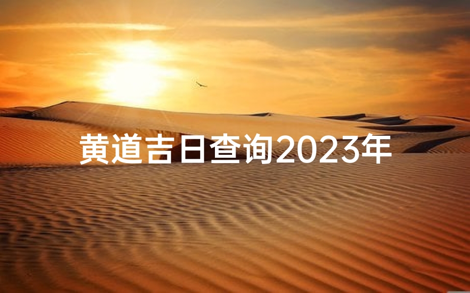 黄道吉日查询2023年-2023百度黄道吉日:最佳良辰吉日揭晓