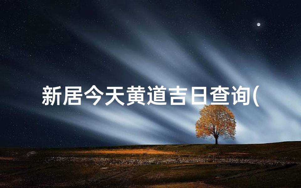 新居今天黄道吉日查询(2025搬家的好日子有哪些)