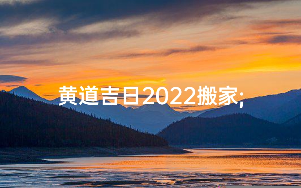 黄道吉日2022搬家;黄道吉日查询适合搬家