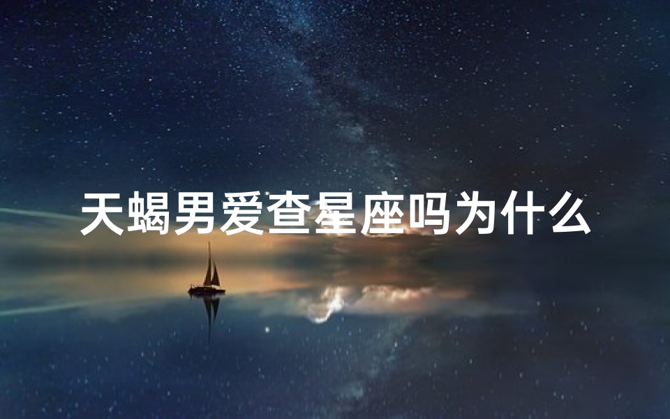 天蝎男爱查星座吗为什么(天蝎座的男生怎么样)