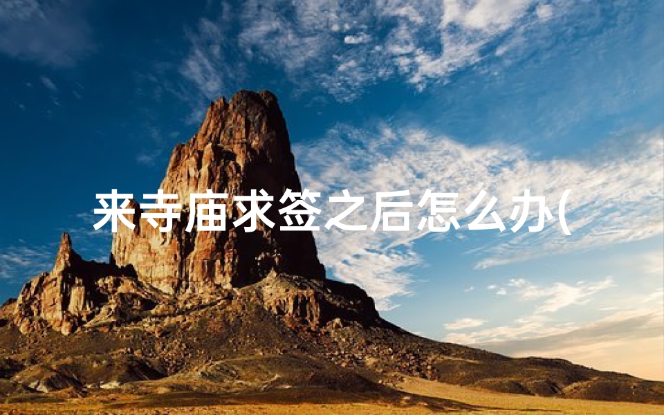来寺庙求签之后怎么办(去庙里烧香求签需要注意什么么)