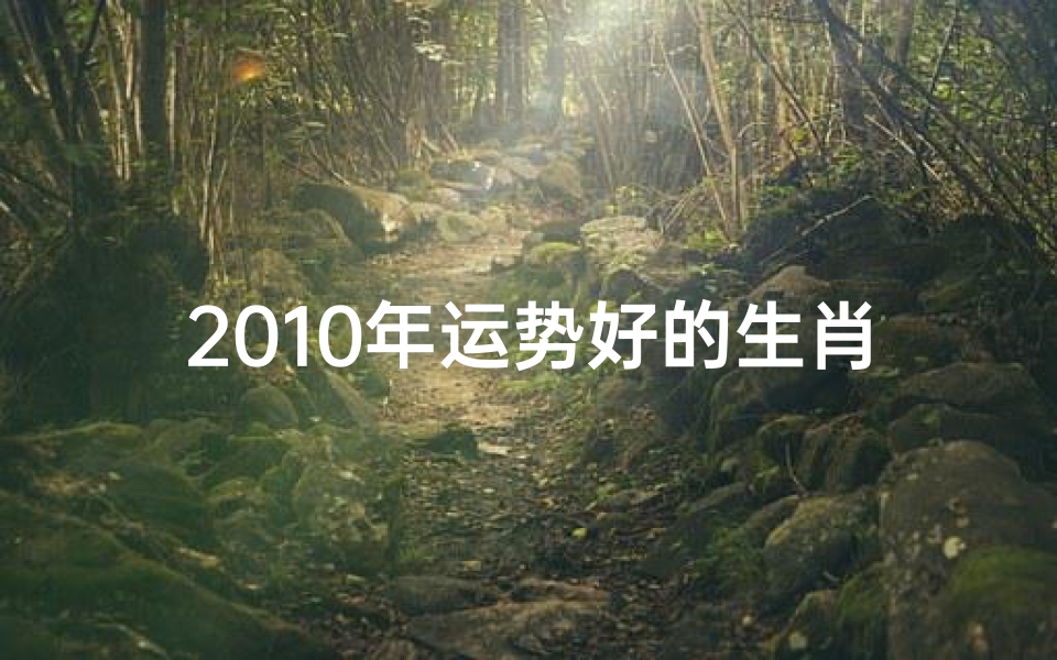 2010年运势好的生肖_2010运程十二生肖运程