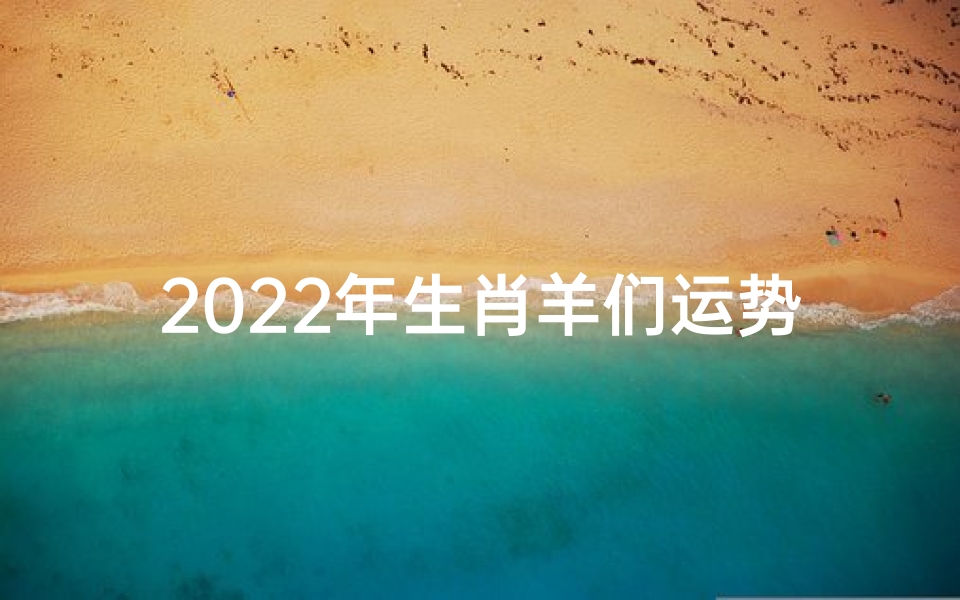 2022年生肖羊们运势,2022羊年运势揭秘:羊儿们必看吉凶指南