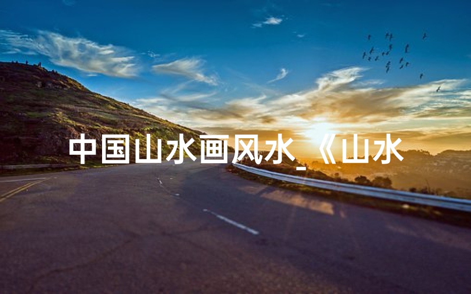 中国山水画风水_《山水画卷:揭秘中国山水画的吉凶奥秘》
