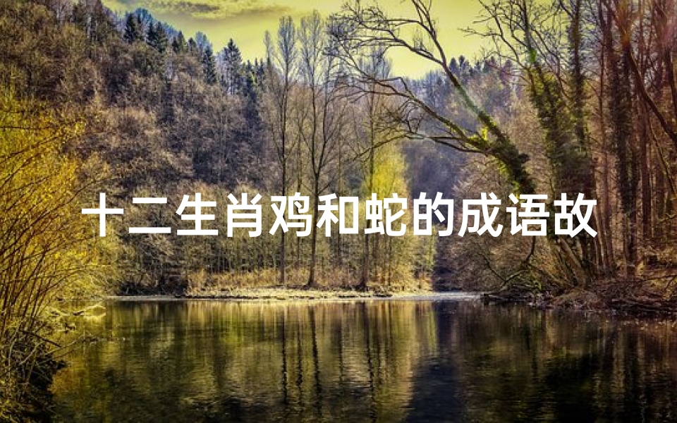 十二生肖鸡和蛇的成语故事(以十二生肖开头的十二的成语,并写出其中一个的成语故事 )