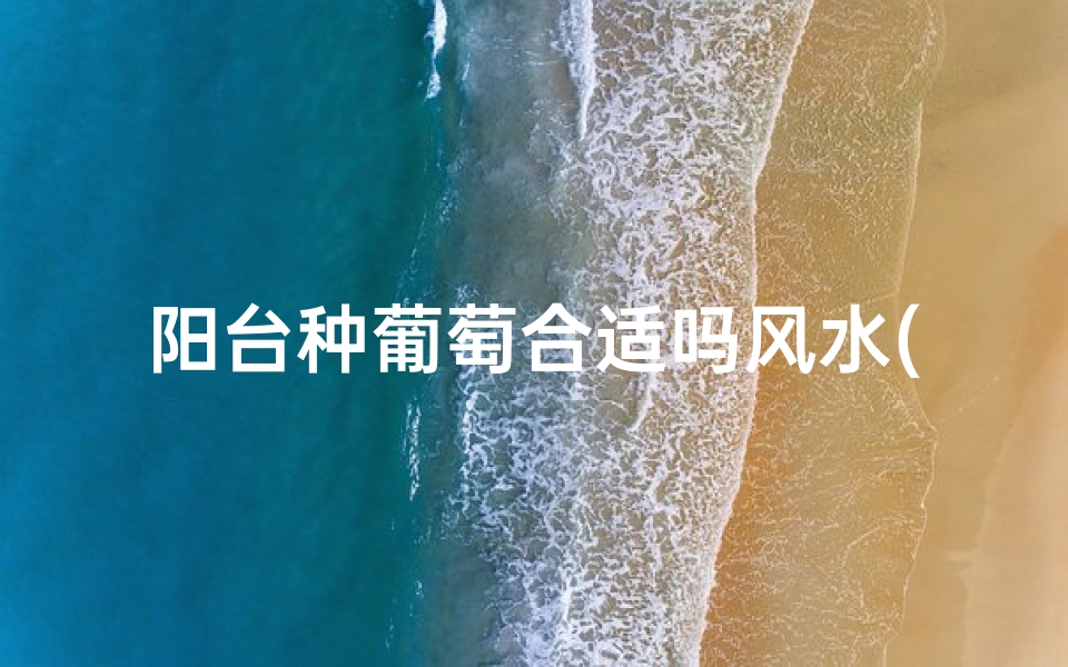 阳台种葡萄合适吗风水(阳台种葡萄风水适宜吗?揭秘家居绿植风水奥秘)