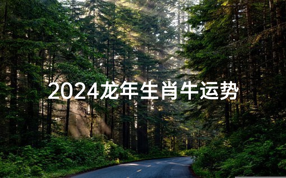 2024龙年生肖牛运势—2024龙年生肖牛运势揭秘：财运亨通，事业腾飞