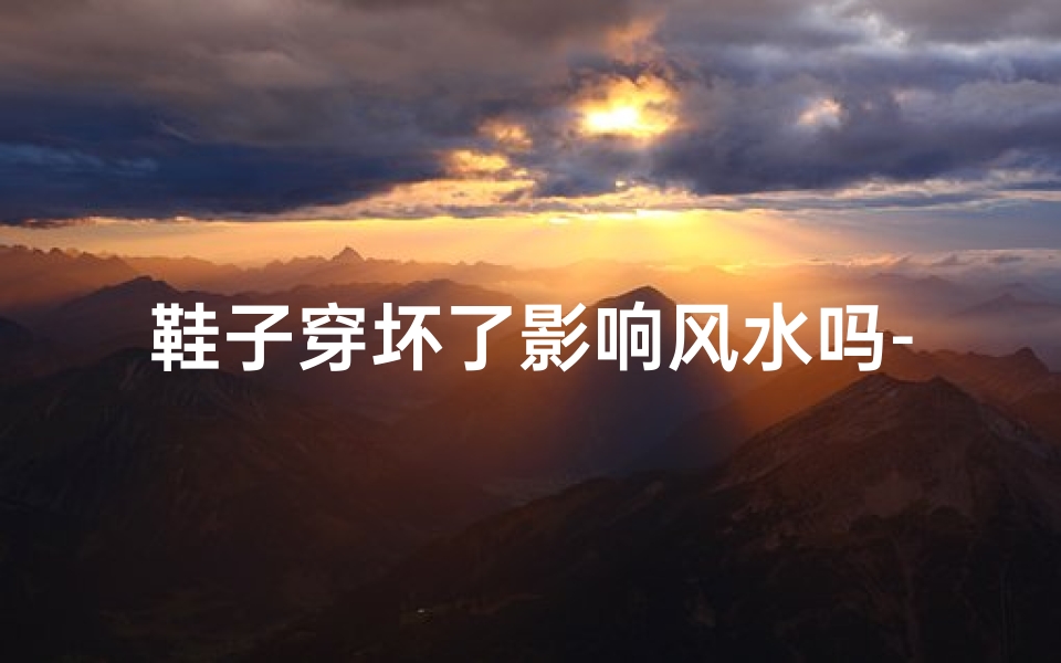 鞋子穿坏了影响风水吗-鞋子穿坏影响风水?揭秘家居风水禁忌