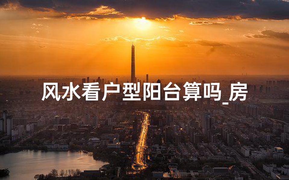 风水看户型阳台算吗_房子风水阳台算在内吗?