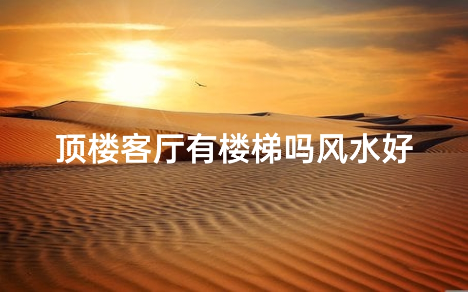 顶楼客厅有楼梯吗风水好吗-顶楼客厅楼梯风水解析:布局与吉凶揭秘
