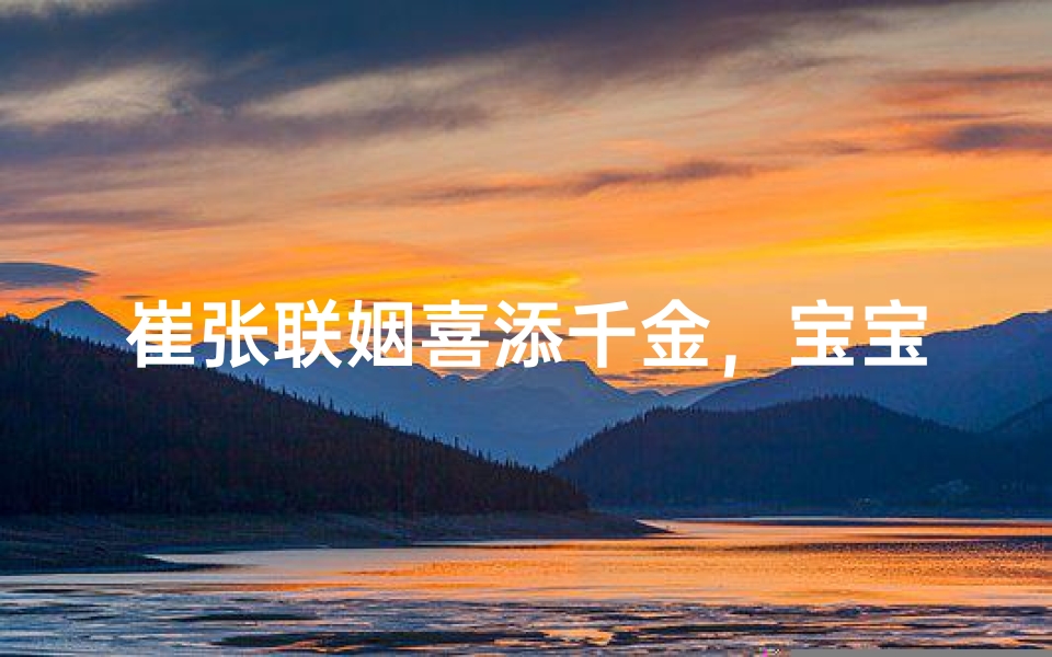 崔张联姻喜添千金,宝宝起名彰显家风
