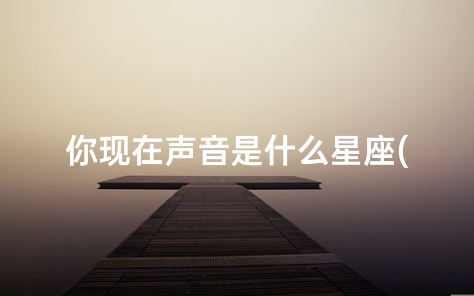 你现在声音是什么星座(1982年是什么星座)