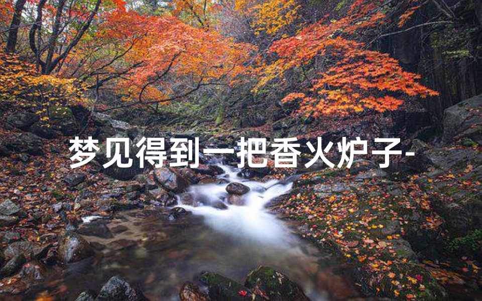 梦见得到一把香火炉子-梦见香炉起火的吉凶