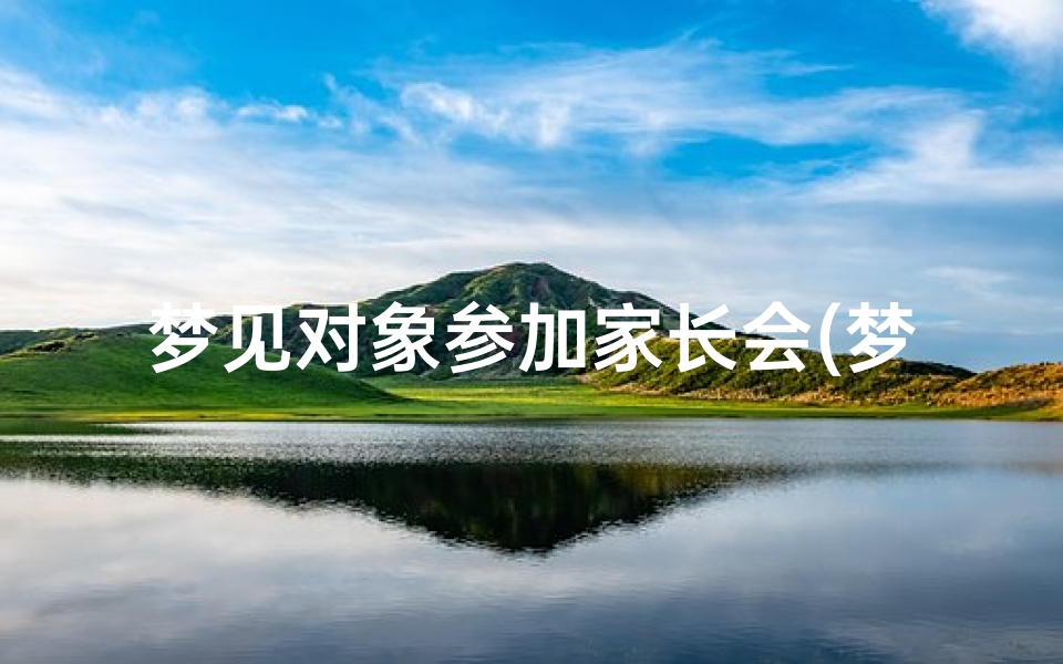 梦见对象参加家长会(梦见对象家长来我家)