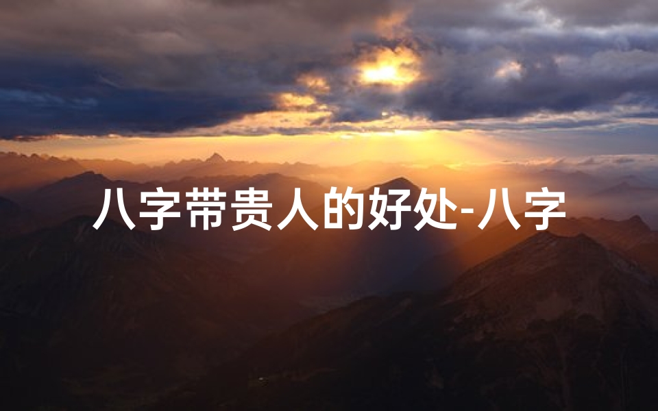 八字带贵人的好处-八字命理揭秘:贵人相助的秘密之道