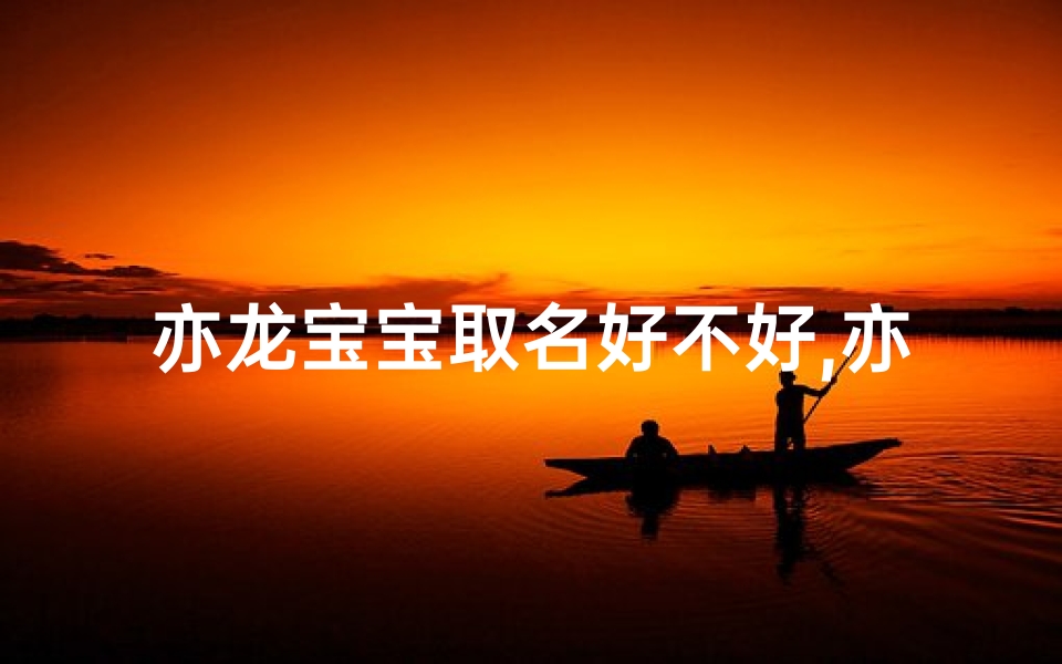 亦龙宝宝取名好不好,亦龙宝宝取名好不好:探讨名字背后的寓意与魅力