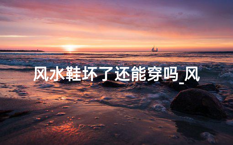 风水鞋坏了还能穿吗_风水鞋破损还能穿吗?揭秘鞋子的命运之谜