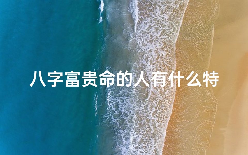 八字富贵命的人有什么特征_八字贵命VS富命,哪个更胜一筹?