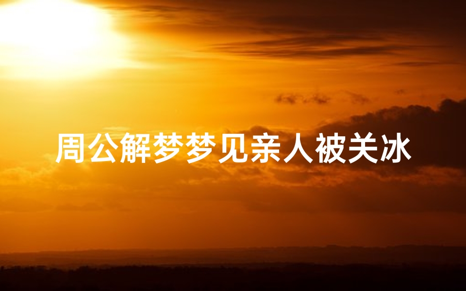 周公解梦梦见亲人被关冰库(梦见被关押逃不出的预兆)