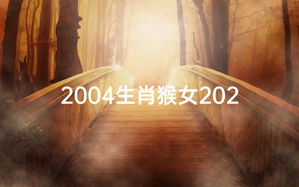 2004生肖猴女2021年运势大全(2004年肖猴女生运势揭秘:好运连连,智慧闪耀)