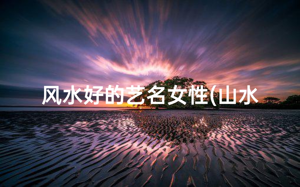 风水好的艺名女性(山水灵韵,风水佳人——探寻风水与山水之美)