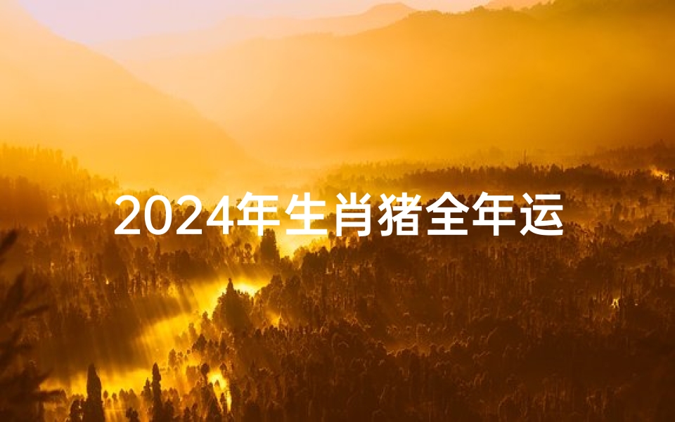 2024年生肖猪全年运势大全(《2024年生肖猪运势详解:猪年大吉大利全攻略》)