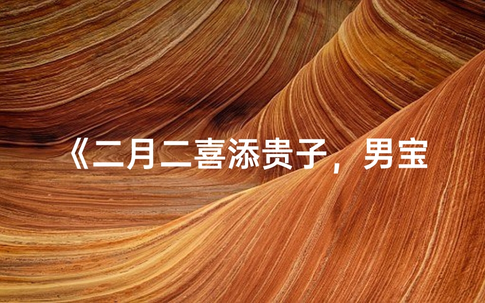《二月二喜添贵子,男宝宝取名彰显吉祥》