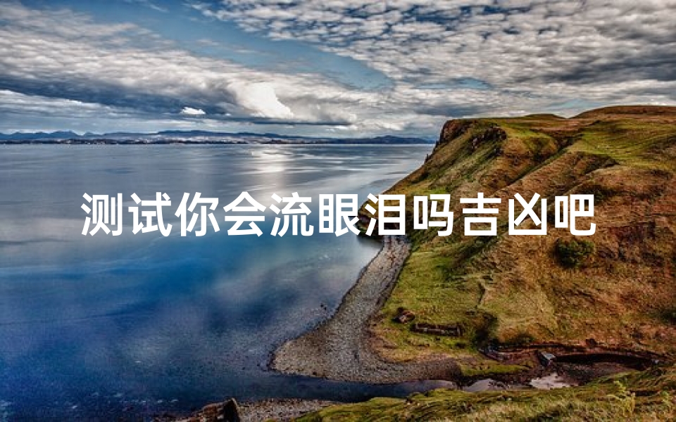 测试你会流眼泪吗吉凶吧(梦见喜欢的人流眼泪)