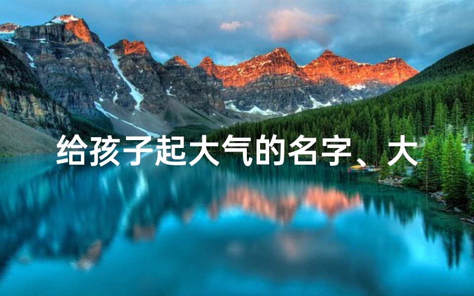 给孩子起大气的名字、大庆父母为宝宝取名,创意无限