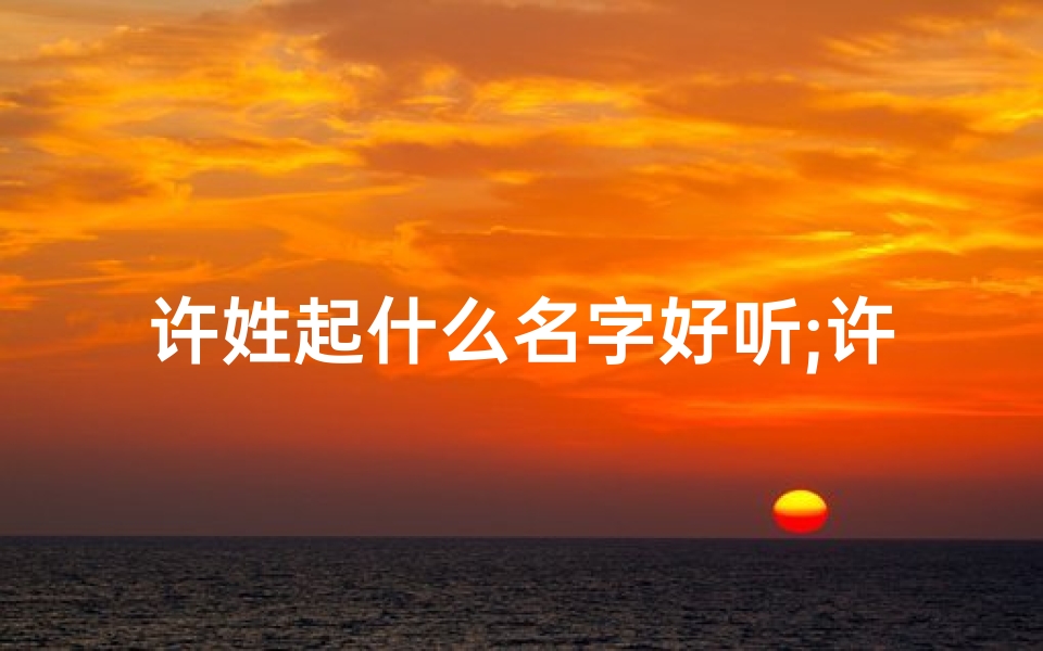 许姓起什么名字好听;许家宝贝:传承家风,智慧起名