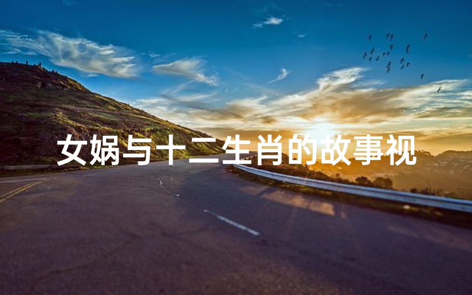 女娲与十二生肖的故事视频(女娲补天是什么生肖)