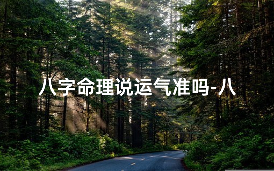 八字命理说运气准吗-八字命理真的准吗?揭秘运气预测的奥秘