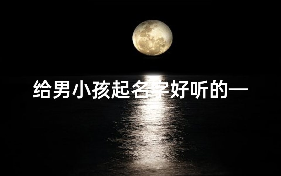 给男小孩起名字好听的—《精选好听男宝宝名字,寓意美好》