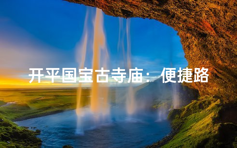 开平国宝古寺庙:便捷路线攻略指南