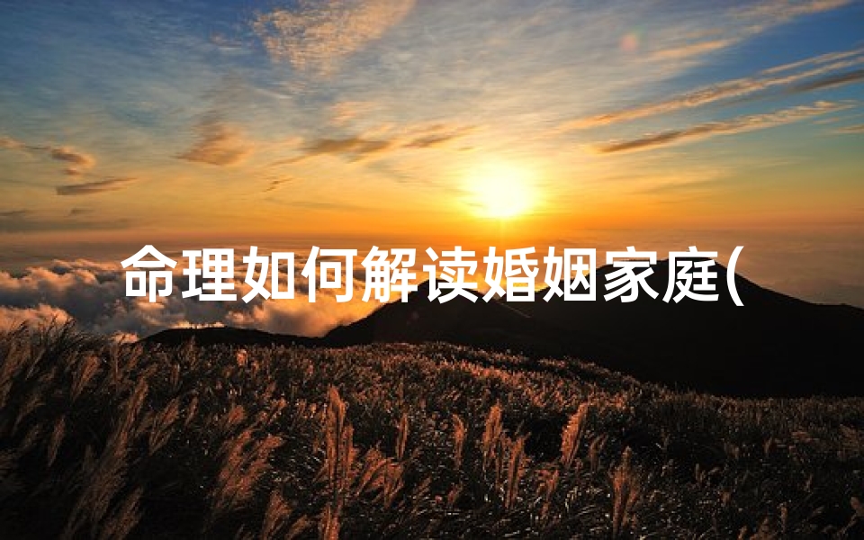 命理如何解读婚姻家庭(命理学中如何通过日柱分析命主的婚姻家庭是吉是凶)