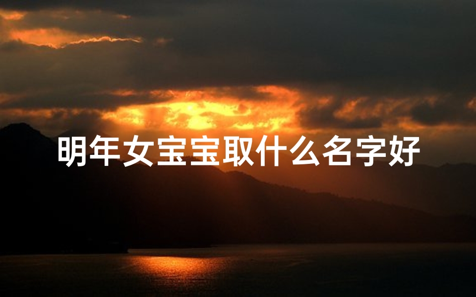 明年女宝宝取什么名字好(2025年新生女宝宝，寓意美好小名大盘点)