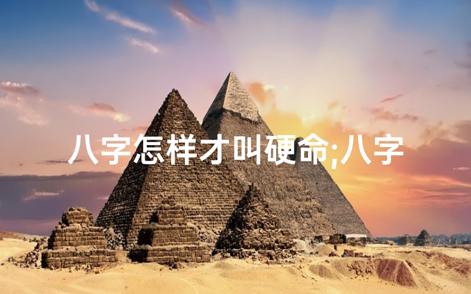 八字怎样才叫硬命;八字硬命揭秘:如何识别硬命格局
