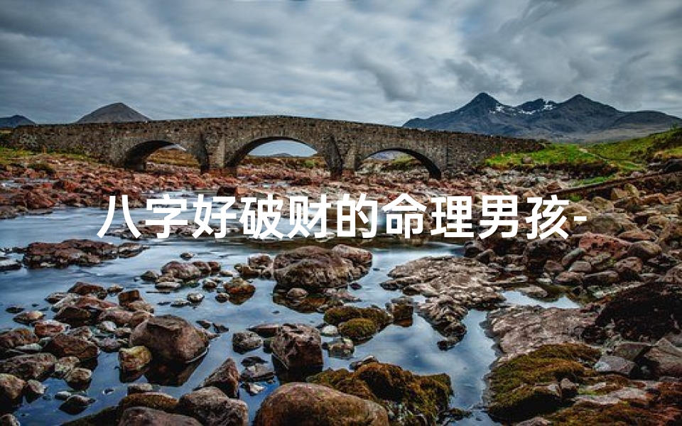 八字好破财的命理男孩-八字好破财的命理男孩子