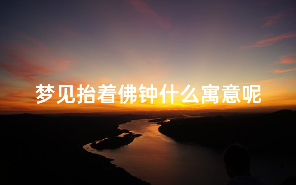 梦见抬着佛钟什么寓意呢,梦见抬着佛像是怎么回事