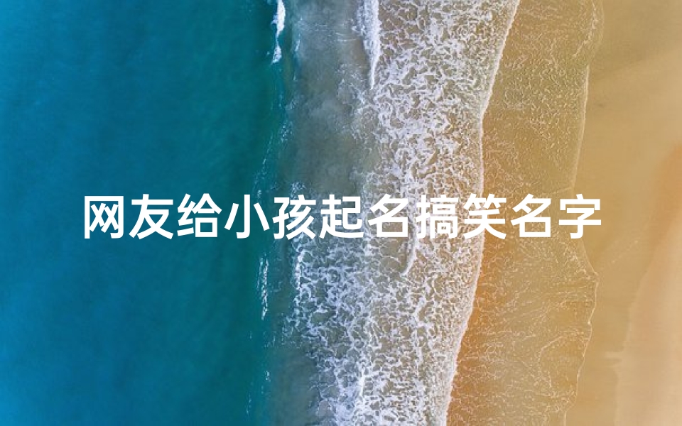 网友给小孩起名搞笑名字、《网友神操作:给小孩起名笑到肚子疼》