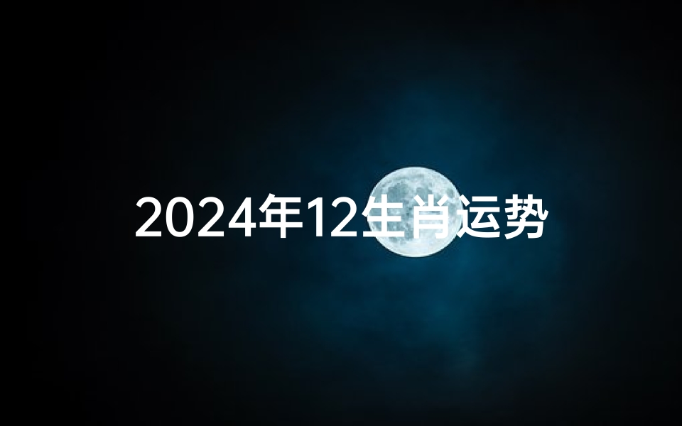 2024年12生肖运势解析完整版-2024生肖运势大揭秘:在线查询一触即达