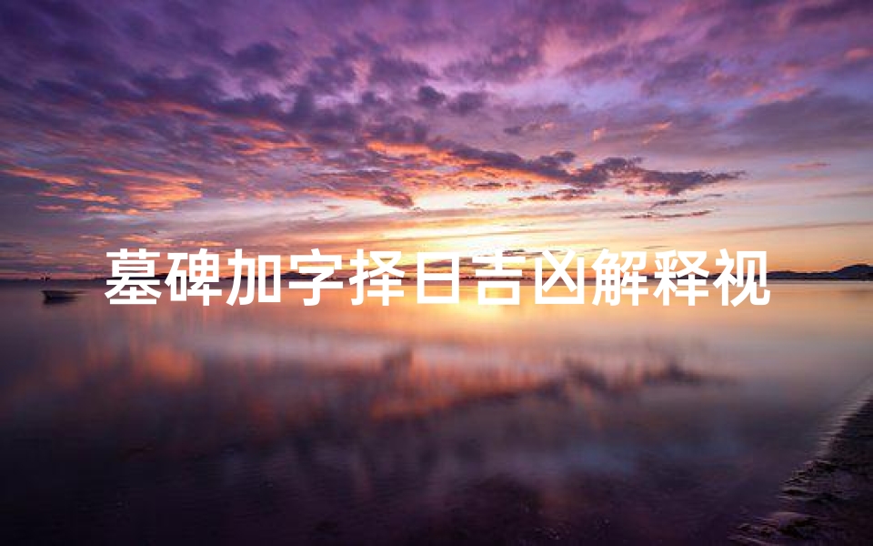 墓碑加字择日吉凶解释视频大全_《墓碑加字择日吉凶揭秘:视频教你精准选吉日》