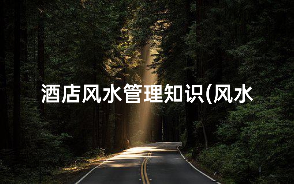 酒店风水管理知识(风水知识 酒店风水应该如何布局)