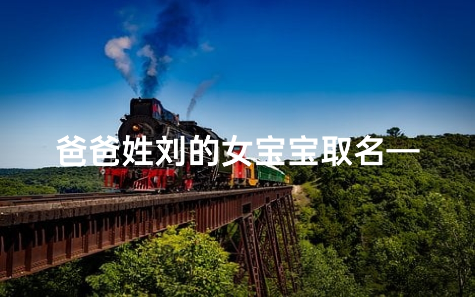 爸爸姓刘的女宝宝取名—爸爸姓刘女儿叫什么名字好听