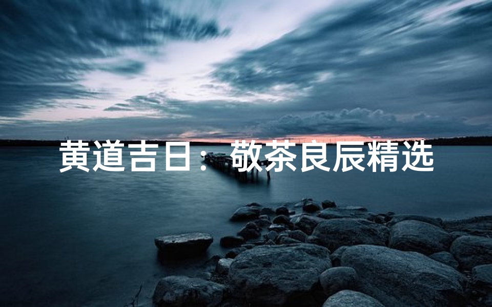 黄道吉日:敬茶良辰精选指南